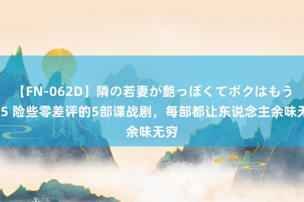 【FN-062D】隣の若妻が艶っぽくてボクはもう… 5 险些零差评的5部谍战剧，每部都让东说念主余味无穷