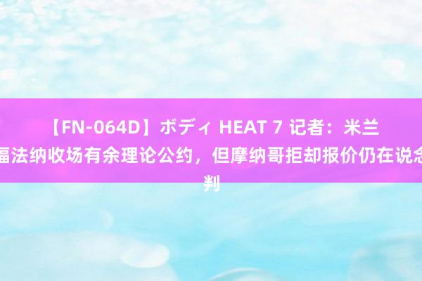 【FN-064D】ボディ HEAT 7 记者：米兰与福法纳收场有余理论公约，但摩纳哥拒却报价仍在说念判