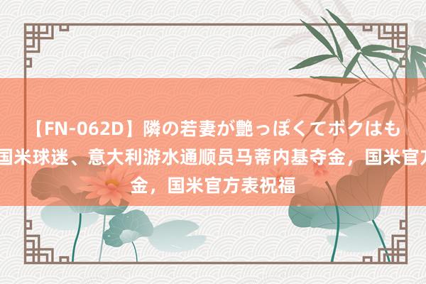 【FN-062D】隣の若妻が艶っぽくてボクはもう… 5 国米球迷、意大利游水通顺员马蒂内基夺金，国米官方表祝福