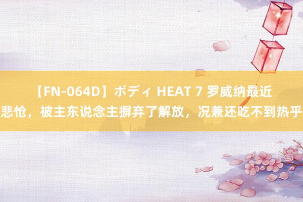 【FN-064D】ボディ HEAT 7 罗威纳最近很悲怆，被主东说念主摒弃了解放，况兼还吃不到热乎饭