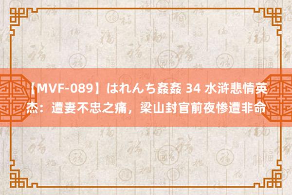 【MVF-089】はれんち姦姦 34 水浒悲情英杰：遭妻不忠之痛，梁山封官前夜惨遭非命