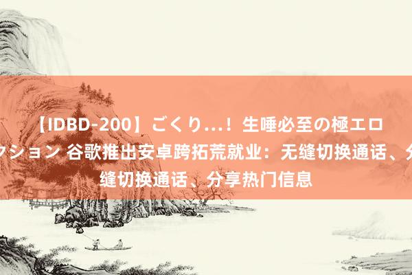 【IDBD-200】ごくり…！生唾必至の極エロボディセレクション 谷歌推出安卓跨拓荒就业：无缝切换通话、分享热门信息