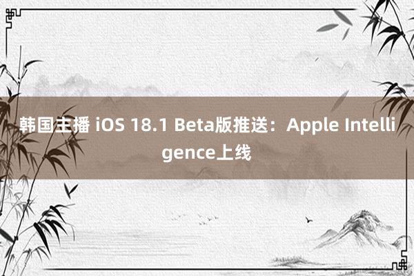 韩国主播 iOS 18.1 Beta版推送：Apple Intelligence上线