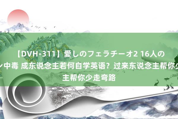 【DVH-311】愛しのフェラチーオ2 16人のザーメン中毒 成东说念主若何自学英语？过来东说念主帮你少走弯路