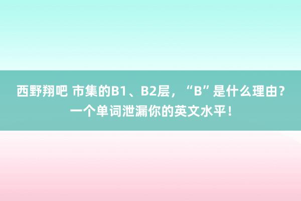 西野翔吧 市集的B1、B2层，“B”是什么理由？一个单词泄漏你的英文水平！