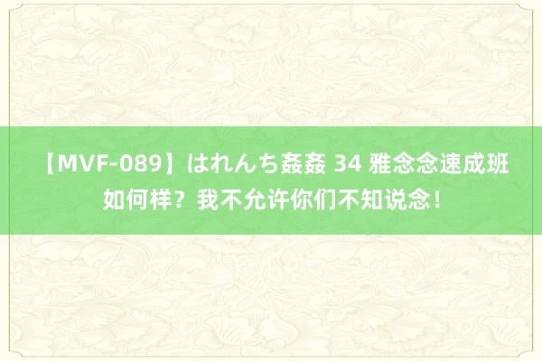 【MVF-089】はれんち姦姦 34 雅念念速成班如何样？我不允许你们不知说念！