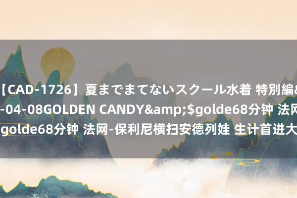 【CAD-1726】夏までまてないスクール水着 特別編</a>2006-04-08GOLDEN CANDY&$golde68分钟 法网-保利尼横扫安德列娃 生计首进大满贯女单决赛