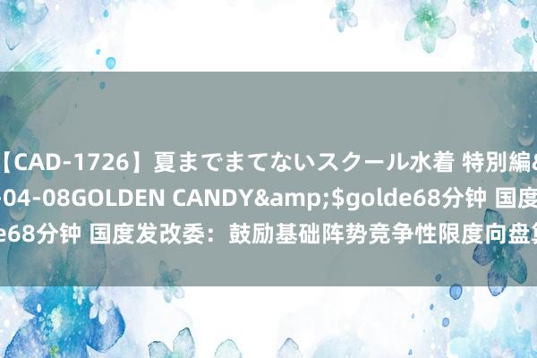 【CAD-1726】夏までまてないスクール水着 特別編</a>2006-04-08GOLDEN CANDY&$golde68分钟 国度发改委：鼓励基础阵势竞争性限度向盘算推算主体平正绽放