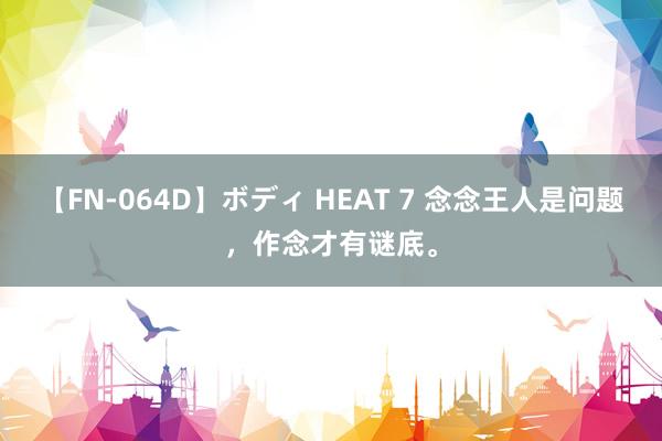 【FN-064D】ボディ HEAT 7 念念王人是问题，作念才有谜底。