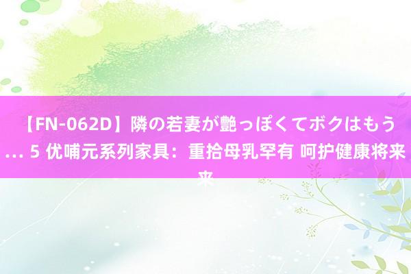 【FN-062D】隣の若妻が艶っぽくてボクはもう… 5 优哺元系列家具：重拾母乳罕有 呵护健康将来