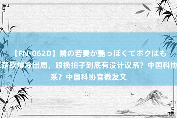 【FN-062D】隣の若妻が艶っぽくてボクはもう… 5 王楚钦爆冷出局，跟换拍子到底有没计议系？中国科协官微发文