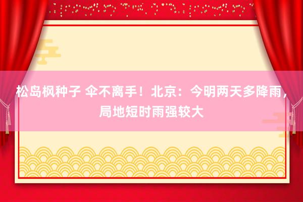 松岛枫种子 伞不离手！北京：今明两天多降雨，局地短时雨强较大