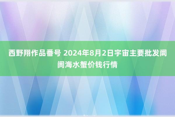 西野翔作品番号 2024年8月2日宇宙主要批发阛阓海水蟹价钱行情