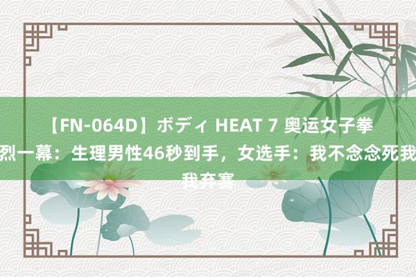 【FN-064D】ボディ HEAT 7 奥运女子拳击惨烈一幕：生理男性46秒到手，女选手：我不念念死我弃赛