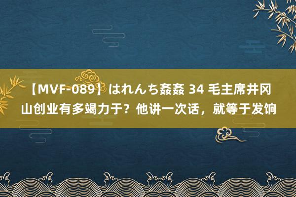 【MVF-089】はれんち姦姦 34 毛主席井冈山创业有多竭力于？他讲一次话，就等于发饷