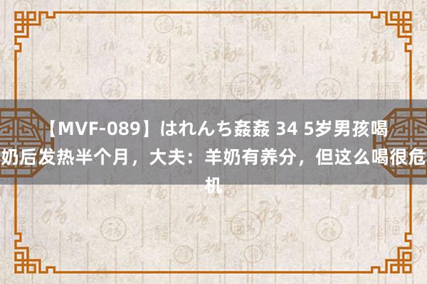 【MVF-089】はれんち姦姦 34 5岁男孩喝羊奶后发热半个月，大夫：羊奶有养分，但这么喝很危机