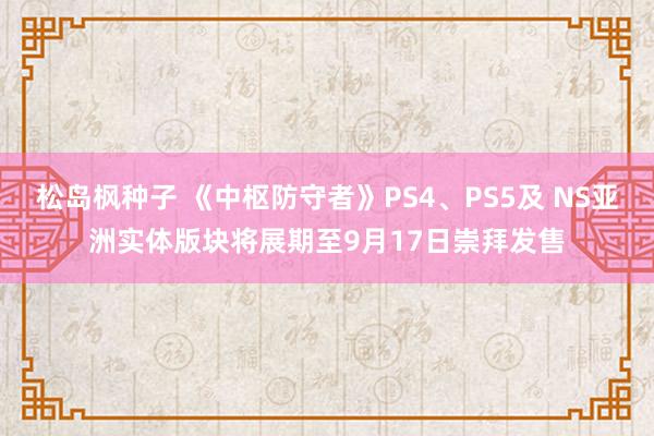 松岛枫种子 《中枢防守者》PS4、PS5及 NS亚洲实体版块将展期至9月17日崇拜发售