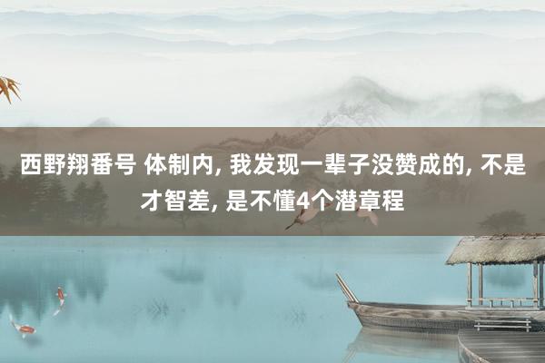 西野翔番号 体制内， 我发现一辈子没赞成的， 不是才智差， 是不懂4个潜章程