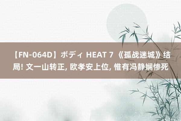 【FN-064D】ボディ HEAT 7 《孤战迷城》结局! 文一山转正， 欧孝安上位， 惟有冯静娴惨死