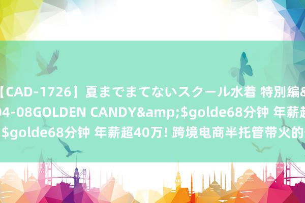 【CAD-1726】夏までまてないスクール水着 特別編</a>2006-04-08GOLDEN CANDY&$golde68分钟 年薪超40万! 跨境电商半托管带火的一个岗亭