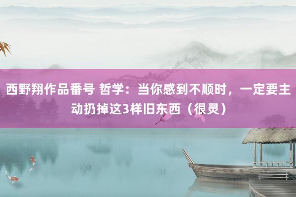 西野翔作品番号 哲学：当你感到不顺时，一定要主动扔掉这3样旧东西（很灵）