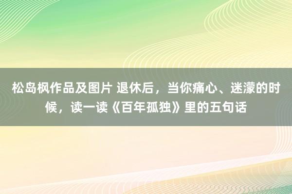 松岛枫作品及图片 退休后，当你痛心、迷濛的时候，读一读《百年孤独》里的五句话