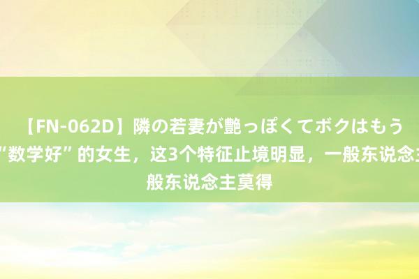 【FN-062D】隣の若妻が艶っぽくてボクはもう… 5 “数学好”的女生，这3个特征止境明显，一般东说念主莫得