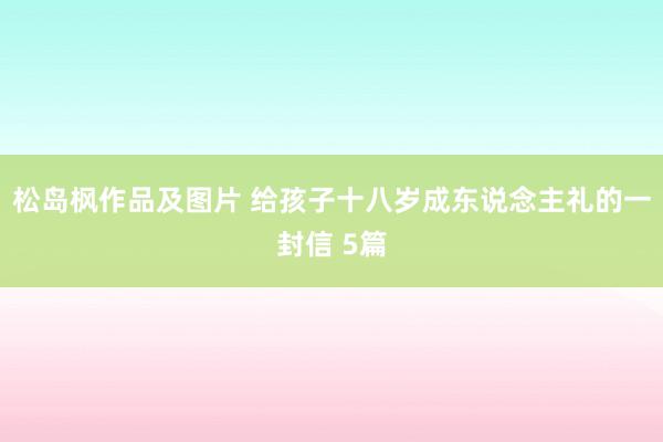 松岛枫作品及图片 给孩子十八岁成东说念主礼的一封信 5篇