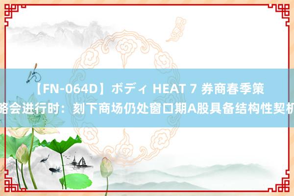 【FN-064D】ボディ HEAT 7 券商春季策略会进行时：刻下商场仍处窗口期A股具备结构性契机