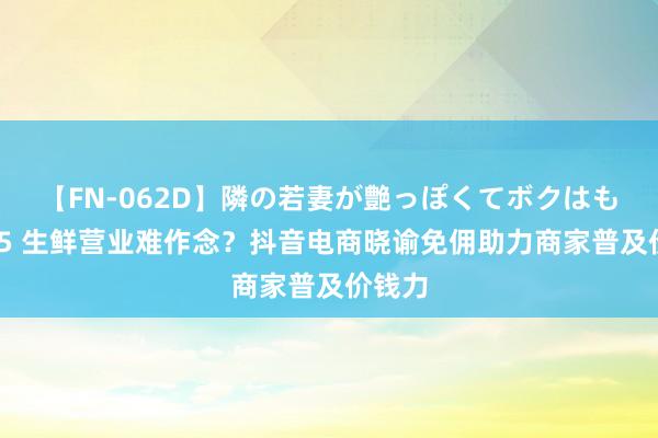 【FN-062D】隣の若妻が艶っぽくてボクはもう… 5 生鲜营业难作念？抖音电商晓谕免佣助力商家普及价钱力