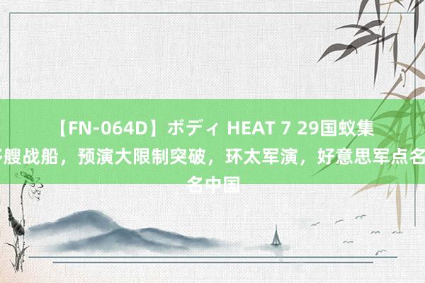 【FN-064D】ボディ HEAT 7 29国蚁集40多艘战船，预演大限制突破，环太军演，好意思军点名中国