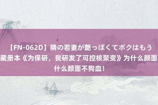 【FN-062D】隣の若妻が艶っぽくてボクはもう… 5 矿藏册本《为保研，我研发了可控核聚变》为什么颜面不狗血！