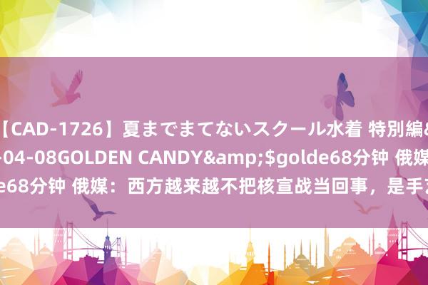 【CAD-1726】夏までまてないスクール水着 特別編</a>2006-04-08GOLDEN CANDY&$golde68分钟 俄媒：西方越来越不把核宣战当回事，是手艺让他们清醒一下了