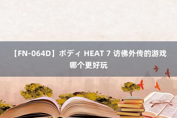 【FN-064D】ボディ HEAT 7 访佛外传的游戏哪个更好玩