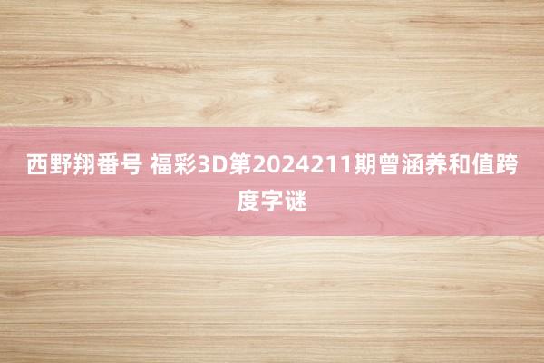 西野翔番号 福彩3D第2024211期曾涵养和值跨度字谜