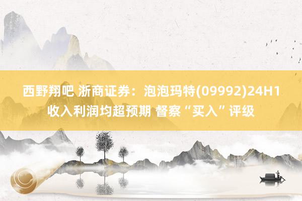 西野翔吧 浙商证券：泡泡玛特(09992)24H1收入利润均超预期 督察“买入”评级