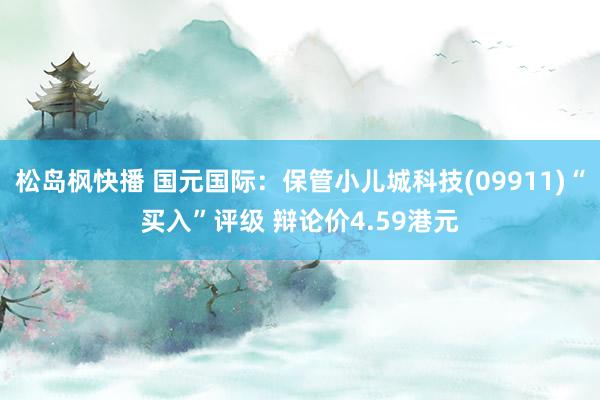 松岛枫快播 国元国际：保管小儿城科技(09911)“买入”评级 辩论价4.59港元