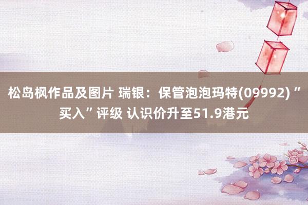 松岛枫作品及图片 瑞银：保管泡泡玛特(09992)“买入”评级 认识价升至51.9港元