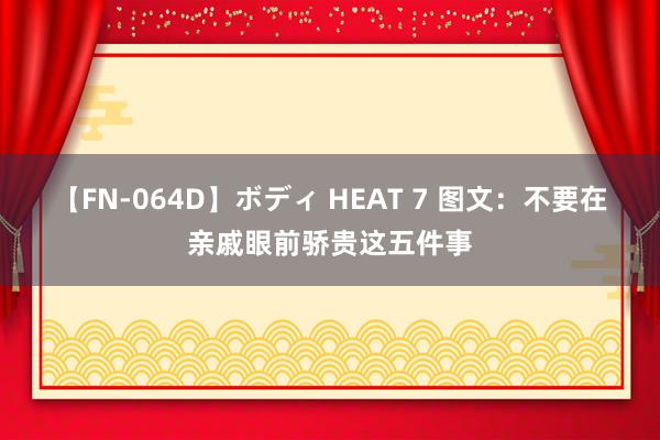 【FN-064D】ボディ HEAT 7 图文：不要在亲戚眼前骄贵这五件事