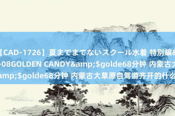 【CAD-1726】夏までまてないスクール水着 特別編</a>2006-04-08GOLDEN CANDY&$golde68分钟 内蒙古大草原自驾游齐开的什么车？