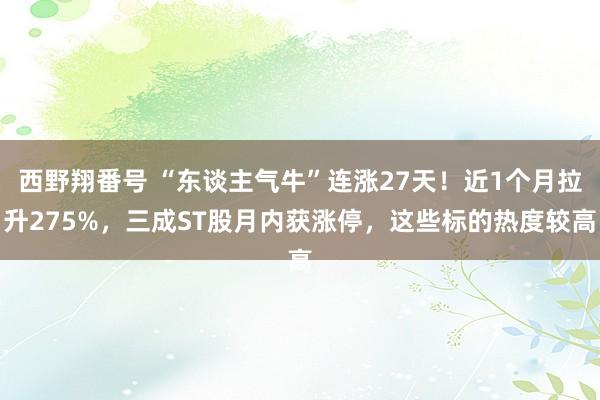 西野翔番号 “东谈主气牛”连涨27天！近1个月拉升275%，三成ST股月内获涨停，这些标的热度较高