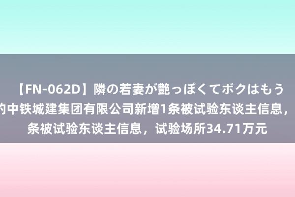 【FN-062D】隣の若妻が艶っぽくてボクはもう… 5 中国铁建控股的中铁城建集团有限公司新增1条被试验东谈主信息，试验场所34.71万元