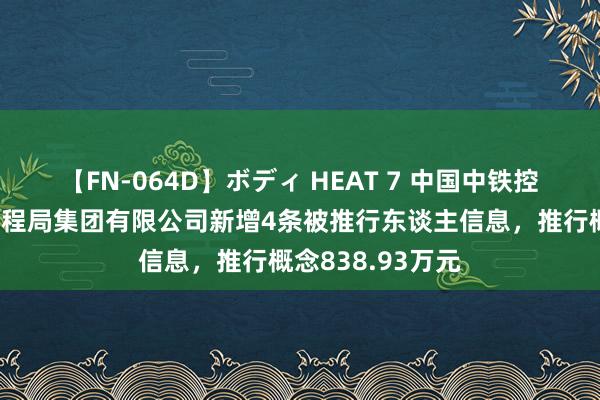 【FN-064D】ボディ HEAT 7 中国中铁控股的中铁北京工程局集团有限公司新增4条被推行东谈主信息，推行概念838.93万元