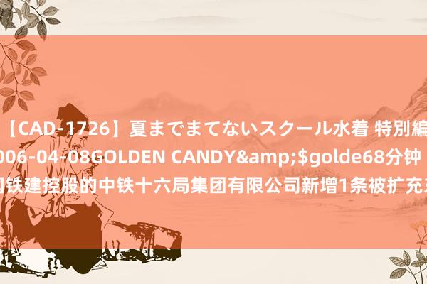 【CAD-1726】夏までまてないスクール水着 特別編</a>2006-04-08GOLDEN CANDY&$golde68分钟 中国铁建控股的中铁十六局集团有限公司新增1条被扩充东说念主信息，扩充观点13.68万元