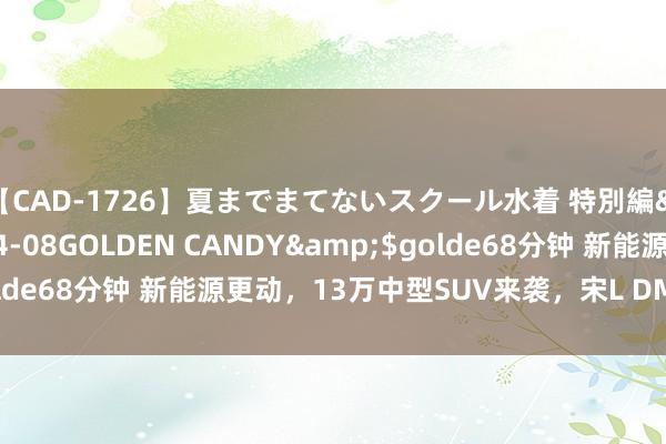 【CAD-1726】夏までまてないスクール水着 特別編</a>2006-04-08GOLDEN CANDY&$golde68分钟 新能源更动，13万中型SUV来袭，宋L DM-i上市即委派