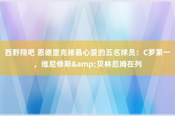 西野翔吧 恩德里克排最心爱的五名球员：C罗第一，维尼修斯&贝林厄姆在列