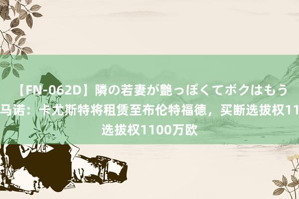 【FN-062D】隣の若妻が艶っぽくてボクはもう… 5 罗马诺：卡尤斯特将租赁至布伦特福德，买断选拔权1100万欧