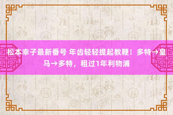 松本幸子最新番号 年齿轻轻提起教鞭！多特→皇马→多特，<a href=