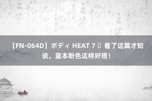 【FN-064D】ボディ HEAT 7 ​看了这篇才知谈，蓝本粉色这样好搭！