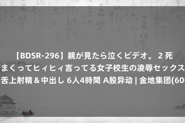 【BDSR-296】親が見たら泣くビデオ。 2 死にたくなるほど辛いのに感じまくってヒィヒィ言ってる女子校生の凌辱セックス。清楚系JKに顔射＆舌上射精＆中出し 6人4時間 A股异动 | 金地集团(600383.SH)涨停 新址成交量降幅链继承窄 公司已还完统统好意思元债